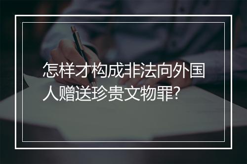 怎样才构成非法向外国人赠送珍贵文物罪?
