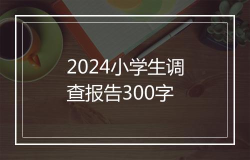 2024小学生调查报告300字