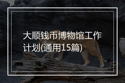 大顺钱币博物馆工作计划(通用15篇)