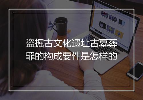 盗掘古文化遗址古墓葬罪的构成要件是怎样的