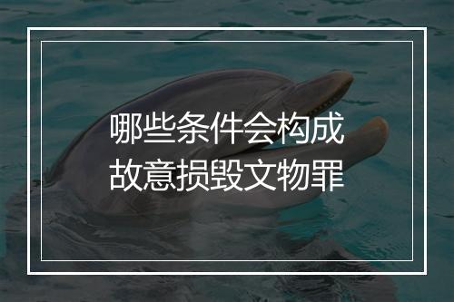 哪些条件会构成故意损毁文物罪