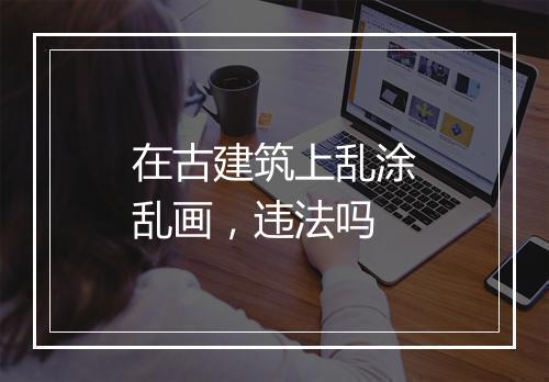 在古建筑上乱涂乱画，违法吗