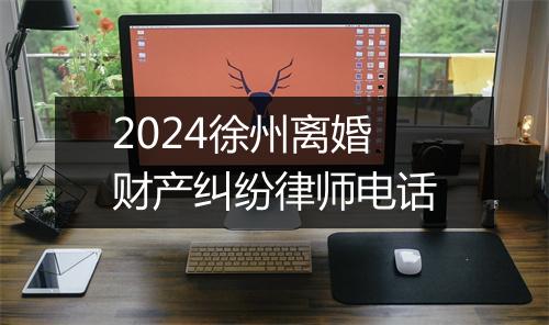 2024徐州离婚财产纠纷律师电话