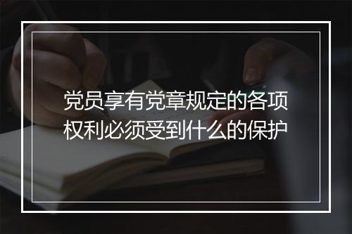 党员享有党章规定的各项权利必须受到什么的保护
