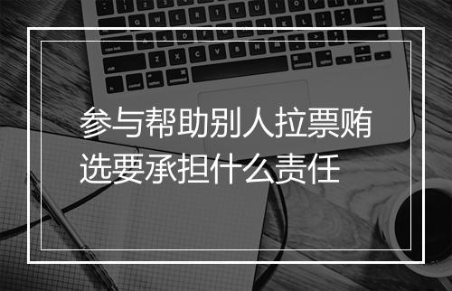 参与帮助别人拉票贿选要承担什么责任