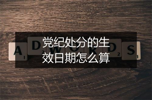 党纪处分的生效日期怎么算