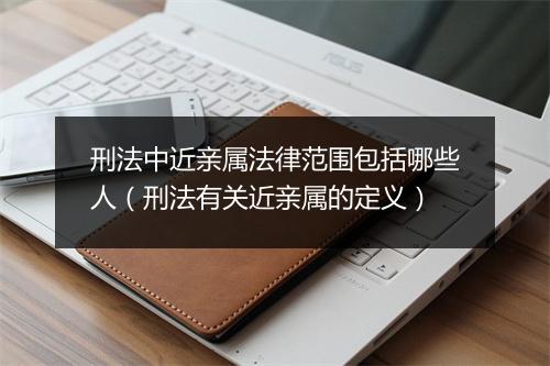 刑法中近亲属法律范围包括哪些人（刑法有关近亲属的定义）