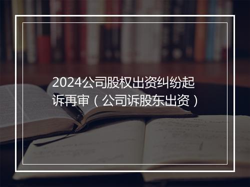 2024公司股权出资纠纷起诉再审（公司诉股东出资）