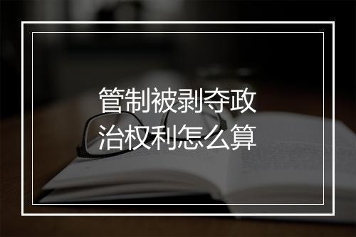 管制被剥夺政治权利怎么算