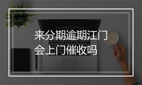 来分期逾期江门会上门催收吗