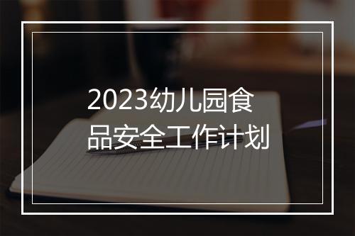 2023幼儿园食品安全工作计划