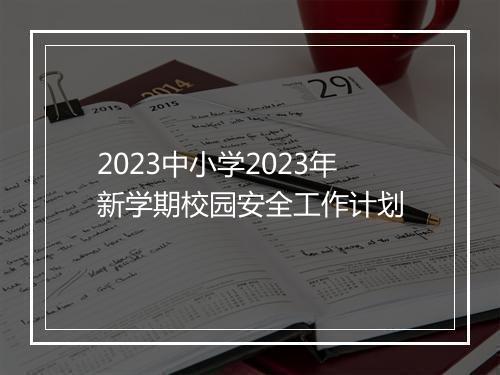2023中小学2023年新学期校园安全工作计划