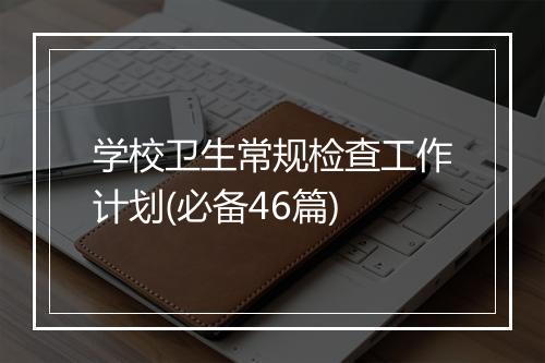 学校卫生常规检查工作计划(必备46篇)