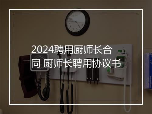 2024聘用厨师长合同 厨师长聘用协议书