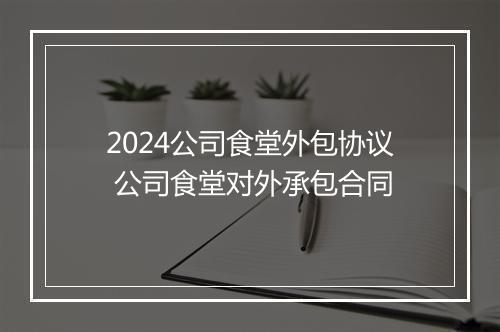 2024公司食堂外包协议 公司食堂对外承包合同