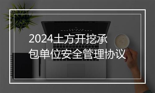 2024土方开挖承包单位安全管理协议