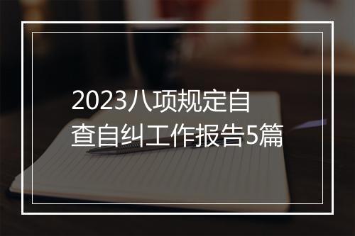 2023八项规定自查自纠工作报告5篇