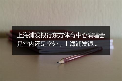上海浦发银行东方体育中心演唱会是室内还是室外，上海浦发银行东方体育中心演唱会