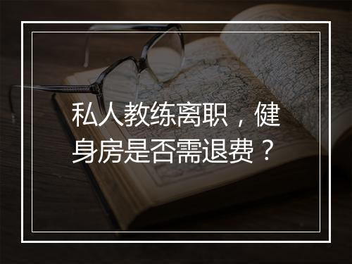 私人教练离职，健身房是否需退费？
