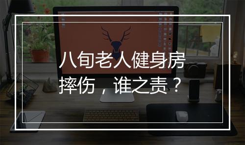 八旬老人健身房摔伤，谁之责？