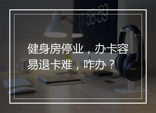 健身房停业，办卡容易退卡难，咋办？