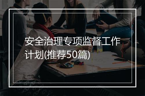 安全治理专项监督工作计划(推荐50篇)