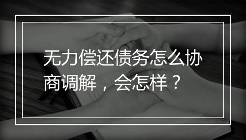 无力偿还债务怎么协商调解，会怎样？