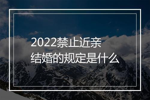 2022禁止近亲结婚的规定是什么