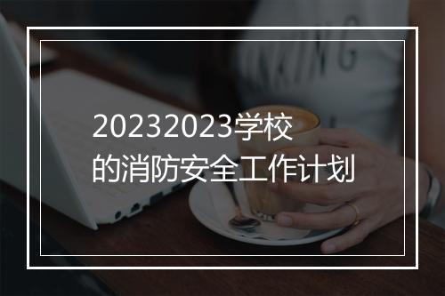 20232023学校的消防安全工作计划