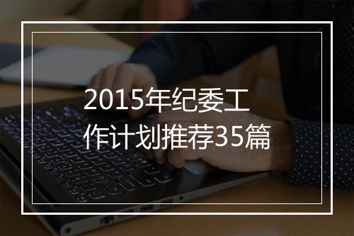 2015年纪委工作计划推荐35篇