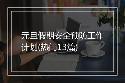 元旦假期安全预防工作计划(热门13篇)