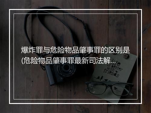 爆炸罪与危险物品肇事罪的区别是(危险物品肇事罪最新司法解释)