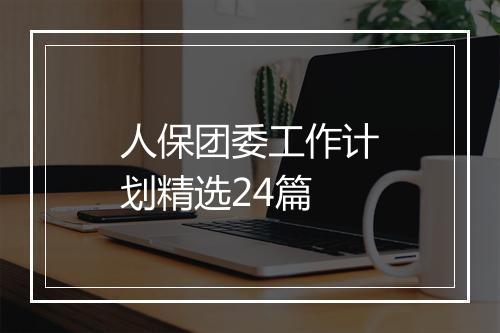 人保团委工作计划精选24篇