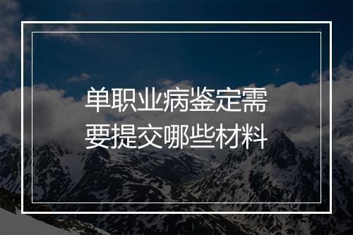 单职业病鉴定需要提交哪些材料