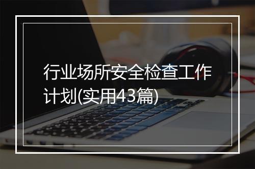 行业场所安全检查工作计划(实用43篇)