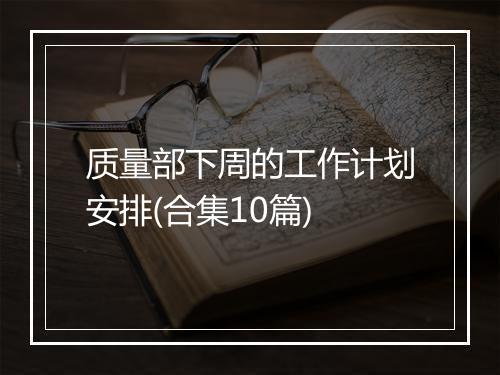 质量部下周的工作计划安排(合集10篇)