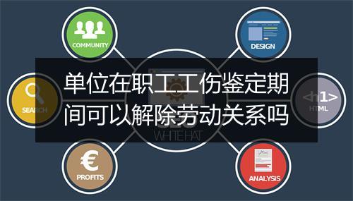 单位在职工工伤鉴定期间可以解除劳动关系吗