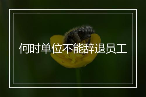 何时单位不能辞退员工