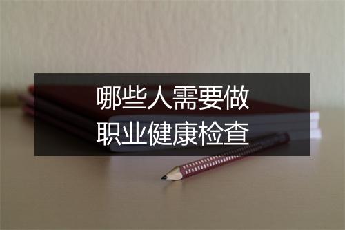 哪些人需要做职业健康检查