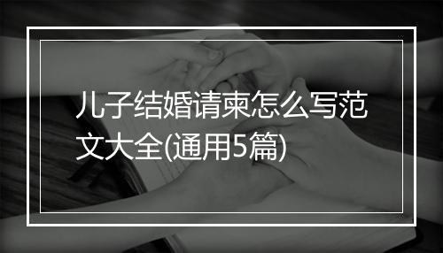 儿子结婚请柬怎么写范文大全(通用5篇)