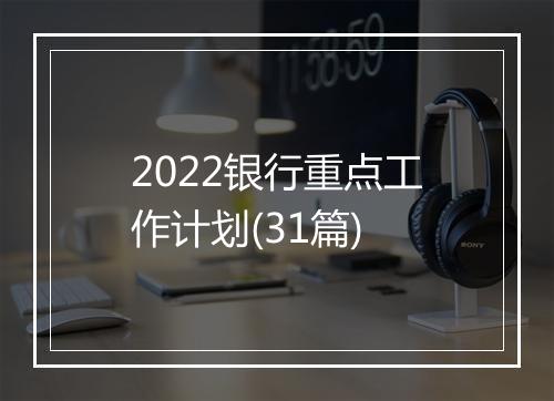 2022银行重点工作计划(31篇)