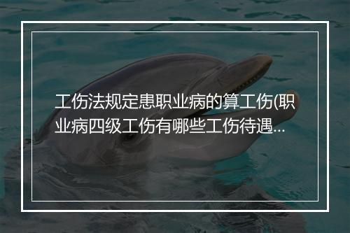 工伤法规定患职业病的算工伤(职业病四级工伤有哪些工伤待遇)