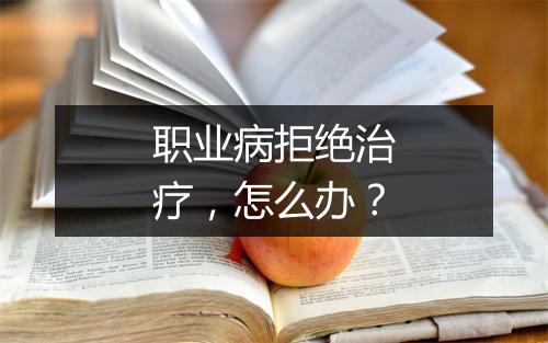 职业病拒绝治疗，怎么办？