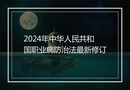 2024年中华人民共和国职业病防治法最新修订