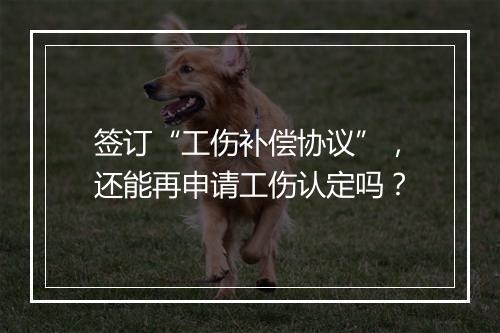 签订“工伤补偿协议”，还能再申请工伤认定吗？