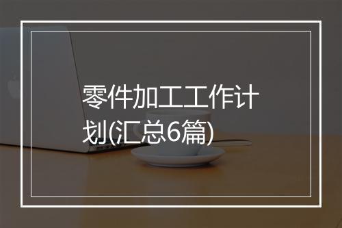 零件加工工作计划(汇总6篇)