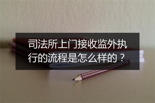 司法所上门接收监外执行的流程是怎么样的？