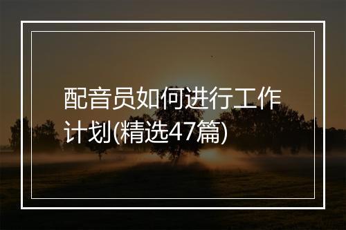 配音员如何进行工作计划(精选47篇)