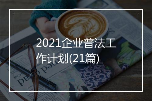 2021企业普法工作计划(21篇)