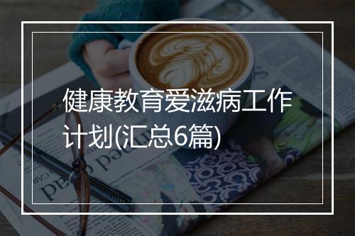 健康教育爱滋病工作计划(汇总6篇)